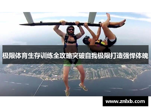 极限体育生存训练全攻略突破自我极限打造强悍体魄